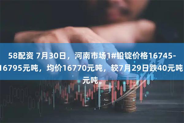 58配资 7月30日，河南市场1#铅锭价格16745-16795元吨，均价16770元吨，较7月29日跌40元吨。