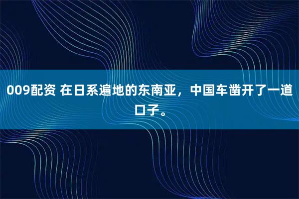 009配资 在日系遍地的东南亚，中国车凿开了一道口子。