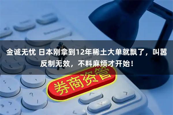 金诚无忧 日本刚拿到12年稀土大单就飘了，叫嚣反制无效，不料麻烦才开始！