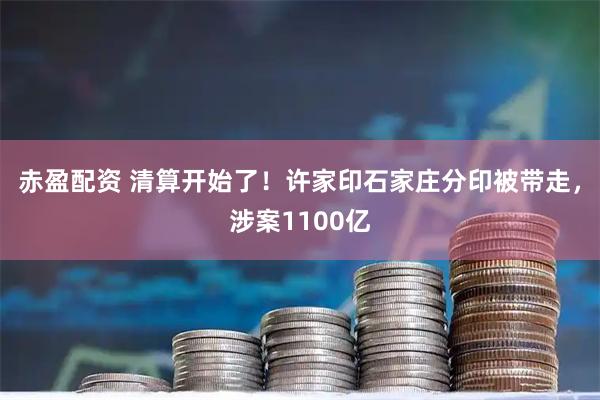 赤盈配资 清算开始了！许家印石家庄分印被带走，涉案1100亿