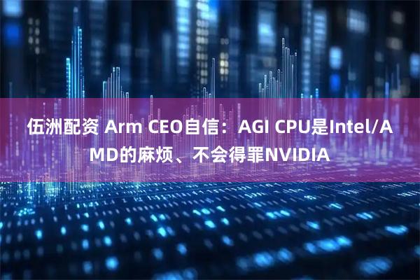 伍洲配资 Arm CEO自信：AGI CPU是Intel/AMD的麻烦、不会得罪NVIDIA
