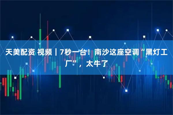 天美配资 视频｜7秒一台！南沙这座空调“黑灯工厂”，太牛了