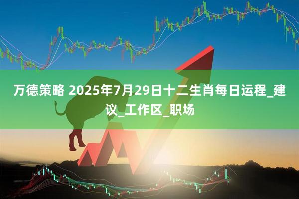 万德策略 2025年7月29日十二生肖每日运程_建议_工作区_职场