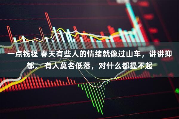 一点钱程 春天有些人的情绪就像过山车，讲讲抑郁。 有人莫名低落，对什么都提不起