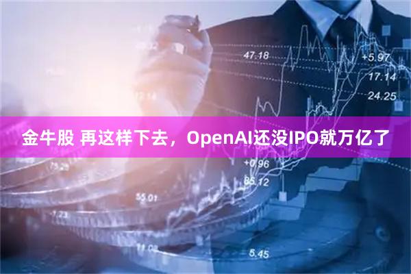 金牛股 再这样下去，OpenAI还没IPO就万亿了