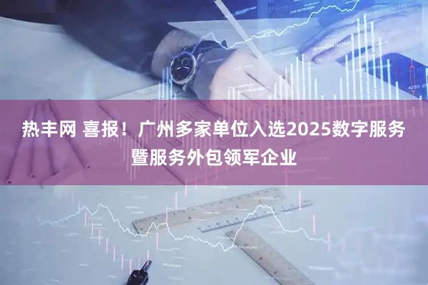 热丰网 喜报！广州多家单位入选2025数字服务暨服务外包领军企业
