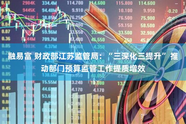 融易富 财政部江苏监管局：“三深化三提升” 推动部门预算监管工作提质增效