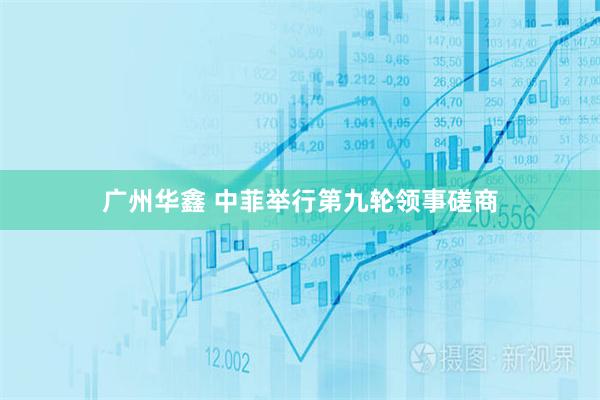 广州华鑫 中菲举行第九轮领事磋商