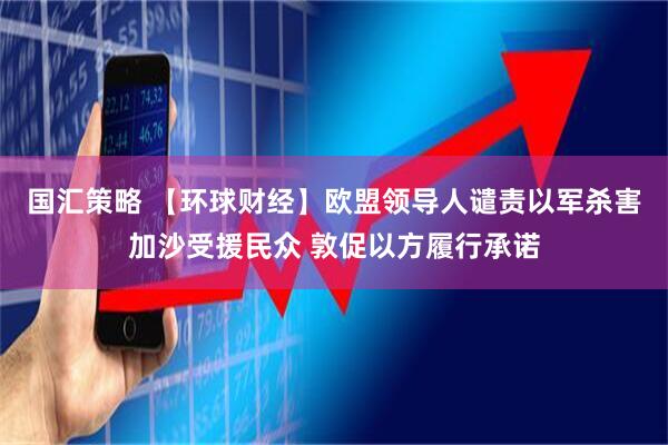 国汇策略 【环球财经】欧盟领导人谴责以军杀害加沙受援民众 敦促以方履行承诺