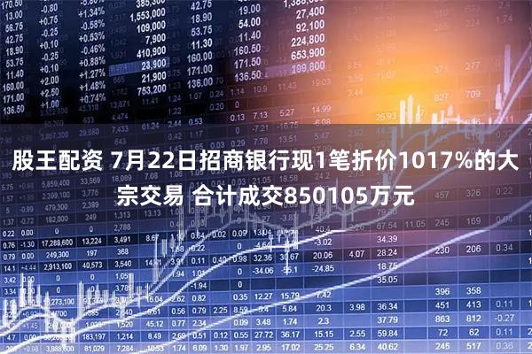 股王配资 7月22日招商银行现1笔折价1017%的大宗交易 合计成交850105万元