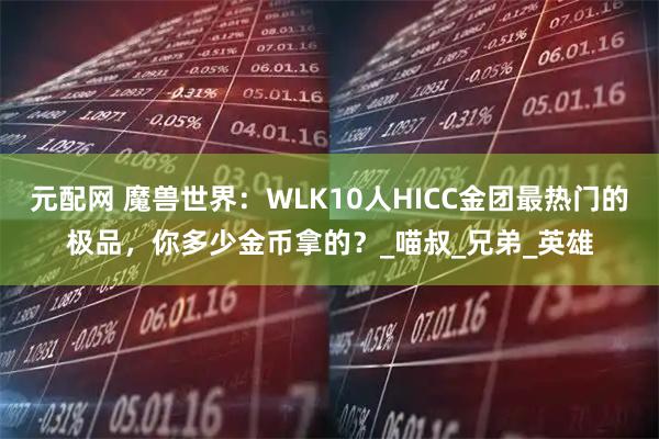 元配网 魔兽世界：WLK10人HICC金团最热门的极品，你多少金币拿的？_喵叔_兄弟_英雄