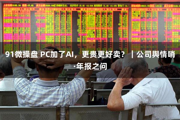 91微操盘 PC加了AI，更贵更好卖？｜公司舆情哨·年报之问