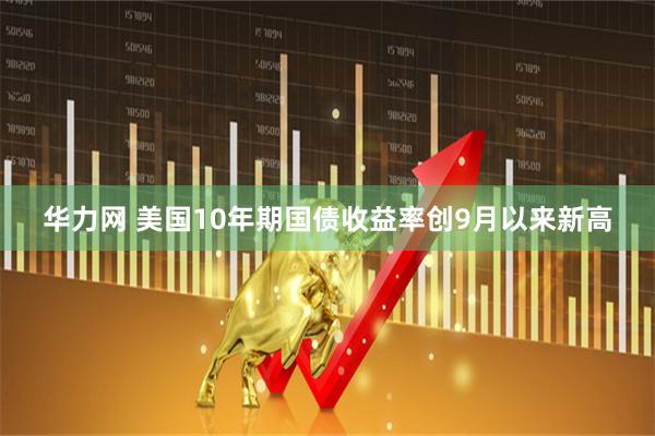 华力网 美国10年期国债收益率创9月以来新高