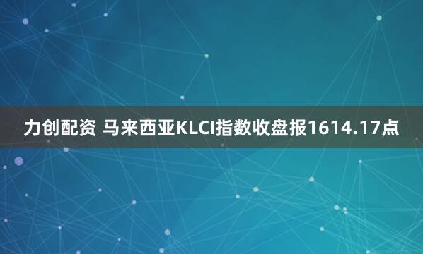 力创配资 马来西亚KLCI指数收盘报1614.17点
