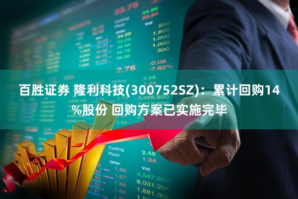 百胜证券 隆利科技(300752SZ)：累计回购14%股份 回购方案已实施完毕